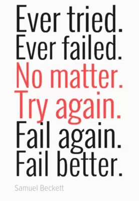 Ever Failed. No Matter. Try  Again. Fail Again. Fail Better. -Samuel Beckett